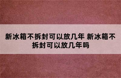 新冰箱不拆封可以放几年 新冰箱不拆封可以放几年吗